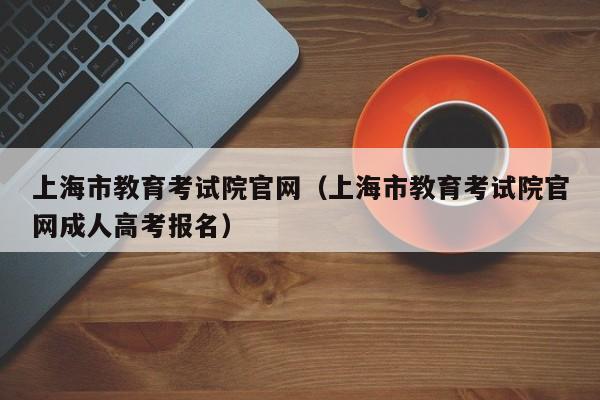 上海市教育考试院官网（上海市教育考试院官网成人高考报名）