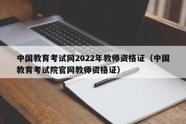 中国教育考试网2022年教师资格证（中国教育考试院官网教师资格证）