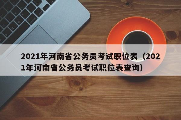 2021年河南省公务员考试职位表（2021年河南省公务员考试职位表查询）