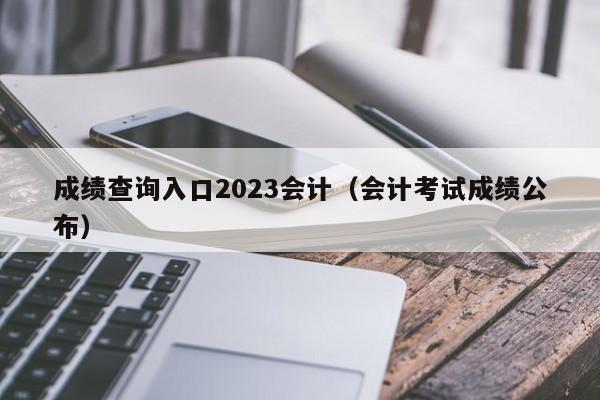 成绩查询入口2023会计（会计考试成绩公布）