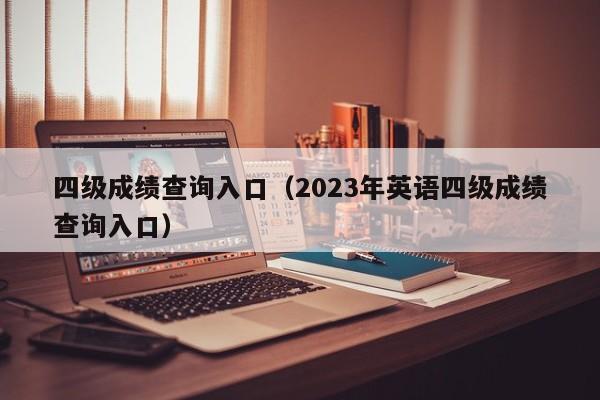 四级成绩查询入口（2023年英语四级成绩查询入口）