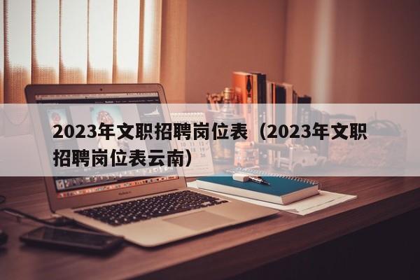 2023年文职招聘岗位表（2023年文职招聘岗位表云南）