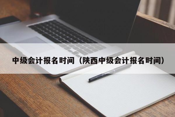 中级会计报名时间（陕西中级会计报名时间）