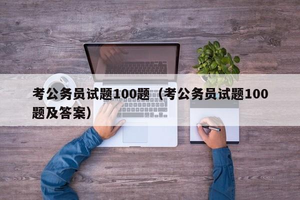 考公务员试题100题（考公务员试题100题及答案）