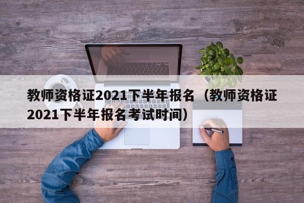 教师资格证2021下半年报名（教师资格证2021下半年报名考试时间）