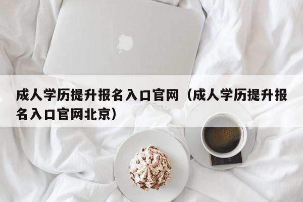 成人学历提升报名入口官网（成人学历提升报名入口官网北京）