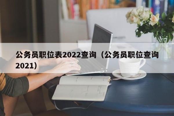 公务员职位表2022查询（公务员职位查询2021）