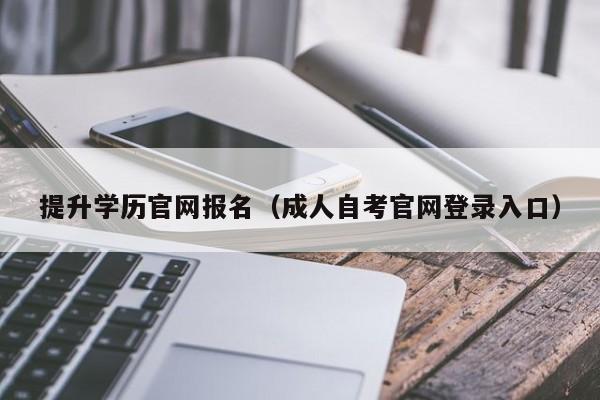 提升学历官网报名（成人自考官网登录入口）