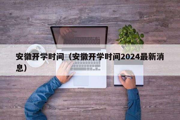 安徽开学时间（安徽开学时间2024最新消息）