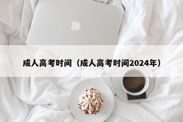 成人高考时间（成人高考时间2024年）