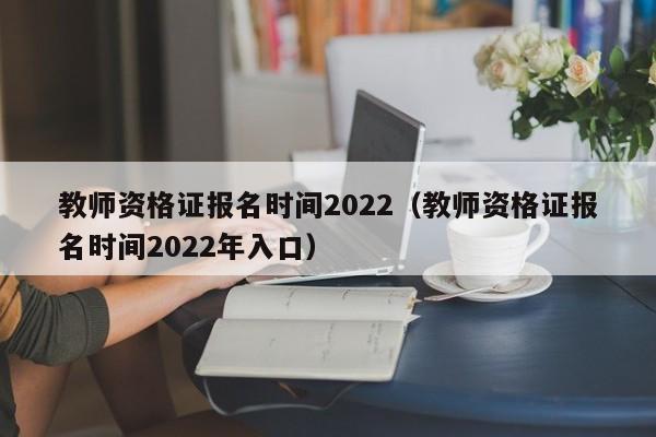 教师资格证报名时间2022（教师资格证报名时间2022年入口）