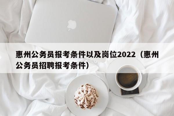 惠州公务员报考条件以及岗位2022（惠州公务员招聘报考条件）