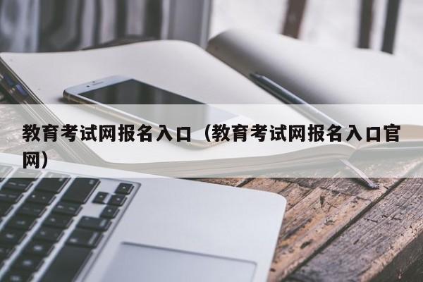 教育考试网报名入口（教育考试网报名入口官网）