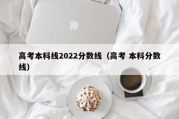 高考本科线2022分数线（高考 本科分数线）