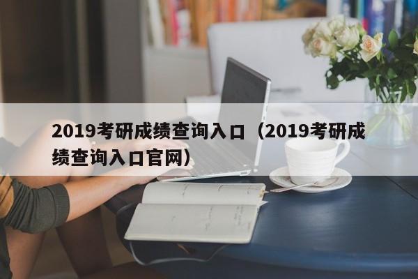 2019考研成绩查询入口（2019考研成绩查询入口官网）