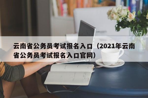 云南省公务员考试报名入口（2021年云南省公务员考试报名入口官网）