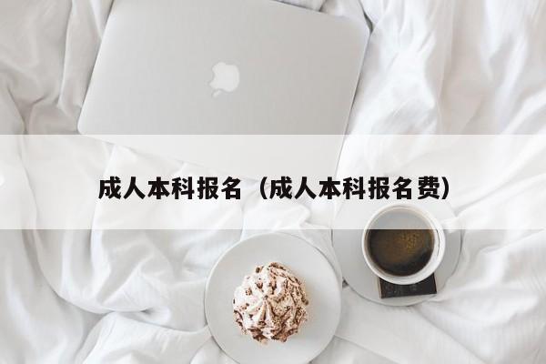 成人本科报名（成人本科报名费）