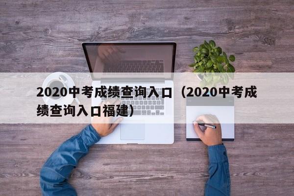 2020中考成绩查询入口（2020中考成绩查询入口福建）