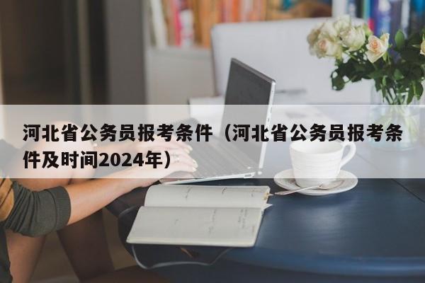 河北省公务员报考条件（河北省公务员报考条件及时间2024年）