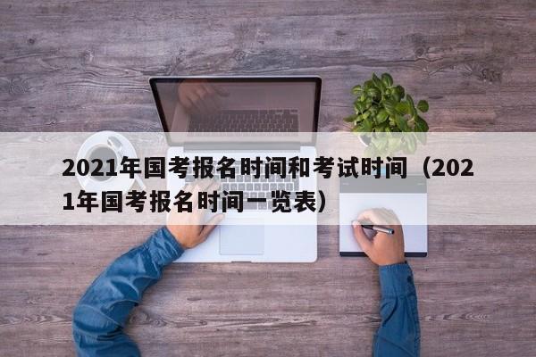 2021年国考报名时间和考试时间（2021年国考报名时间一览表）