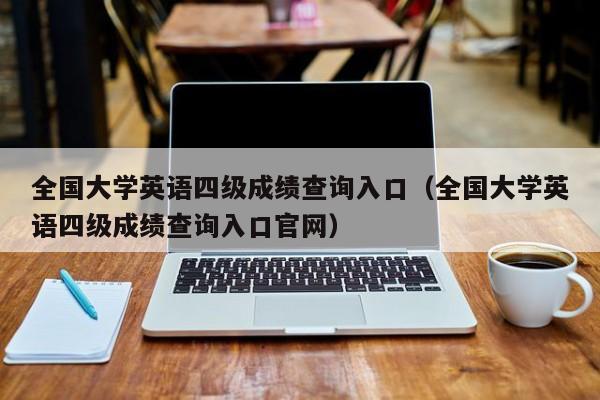 全国大学英语四级成绩查询入口（全国大学英语四级成绩查询入口官网）