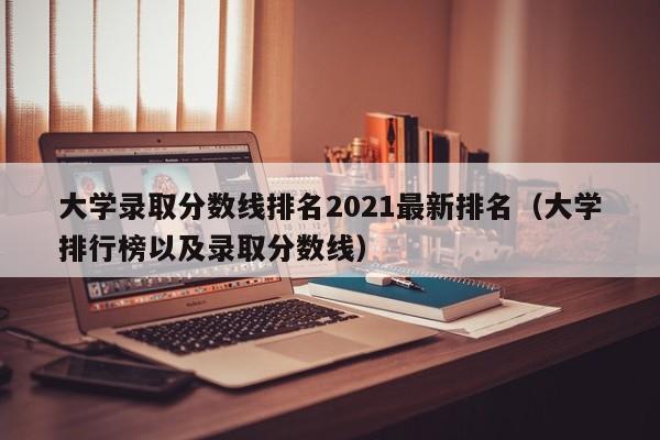 大学录取分数线排名2021最新排名（大学排行榜以及录取分数线）