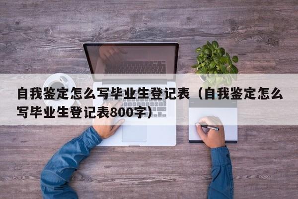 自我鉴定怎么写毕业生登记表（自我鉴定怎么写毕业生登记表800字）