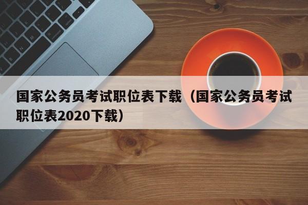 国家公务员考试职位表下载（国家公务员考试职位表2020下载）