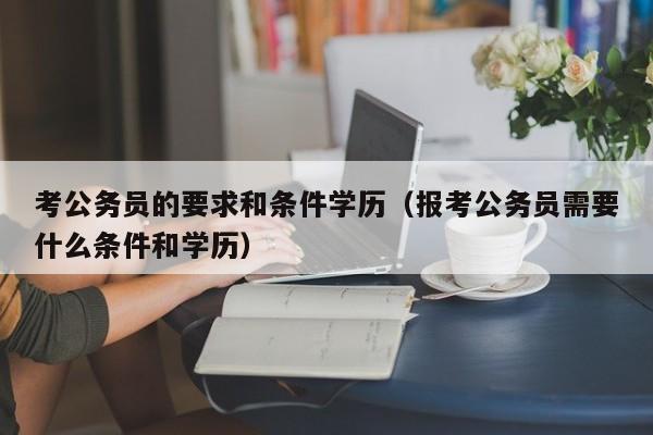 考公务员的要求和条件学历（报考公务员需要什么条件和学历）