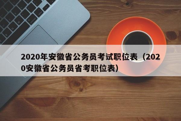 2020年安徽省公务员考试职位表（2020安徽省公务员省考职位表）