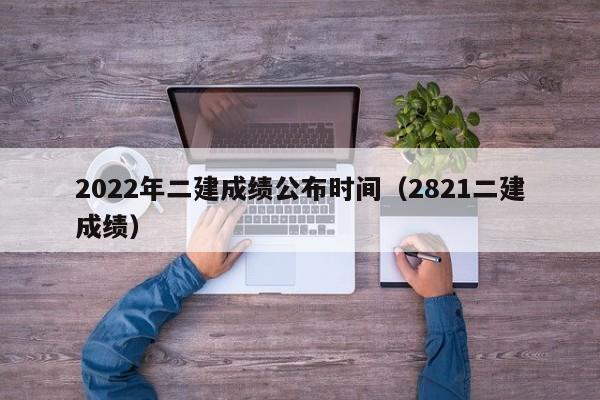 2022年二建成绩公布时间（2821二建成绩）