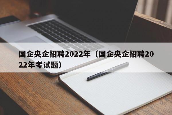 国企央企招聘2022年（国企央企招聘2022年考试题）