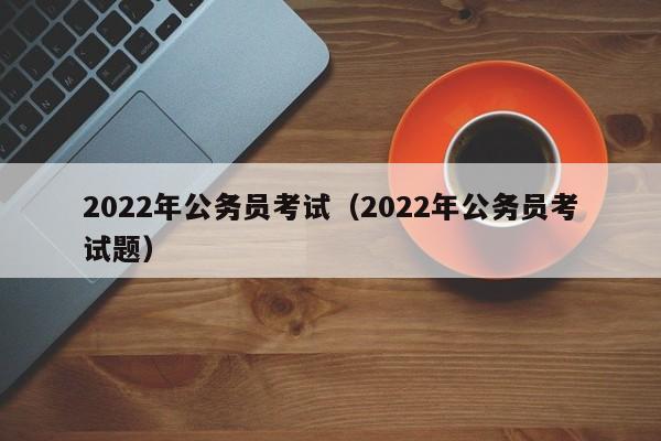 2022年公务员考试（2022年公务员考试题）