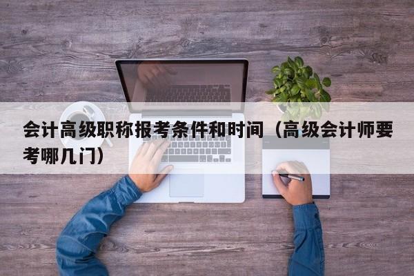 会计高级职称报考条件和时间（高级会计师要考哪几门）