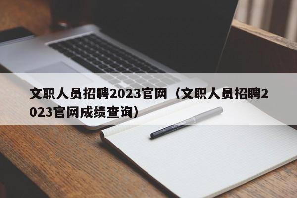 文职人员招聘2023官网（文职人员招聘2023官网成绩查询）