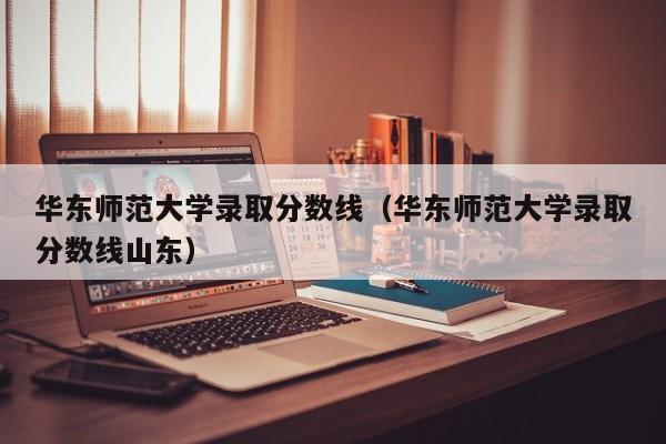 华东师范大学录取分数线（华东师范大学录取分数线山东）