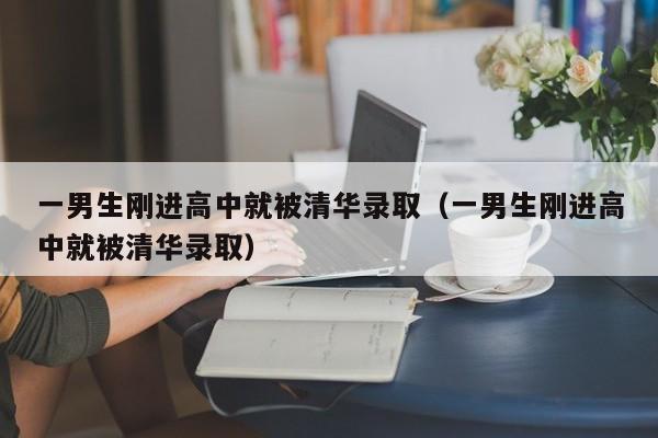 一男生刚进高中就被清华录取（一男生刚进高中就被清华录取）