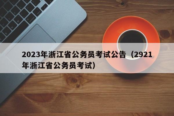 2023年浙江省公务员考试公告（2921年浙江省公务员考试）