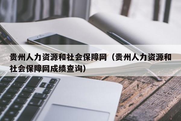 贵州人力资源和社会保障网（贵州人力资源和社会保障网成绩查询）