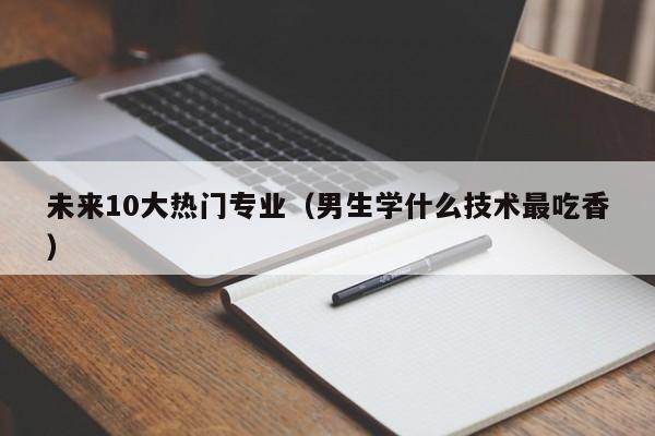 未来10大热门专业（男生学什么技术最吃香）