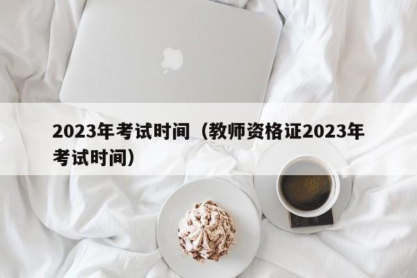 2023年考试时间（教师资格证2023年考试时间）