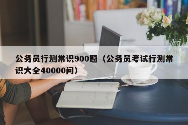 公务员行测常识900题（公务员考试行测常识大全40000问）