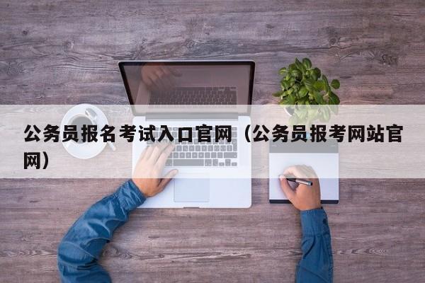 公务员报名考试入口官网（公务员报考网站官网）