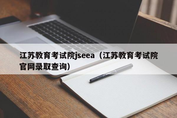 江苏教育考试院jseea（江苏教育考试院官网录取查询）