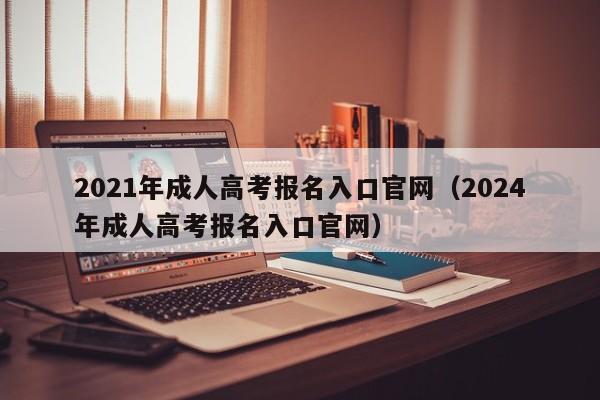 2021年成人高考报名入口官网（2024年成人高考报名入口官网）