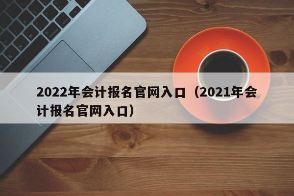 2022年会计报名官网入口（2021年会计报名官网入口）