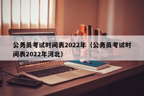 公务员考试时间表2022年（公务员考试时间表2022年河北）