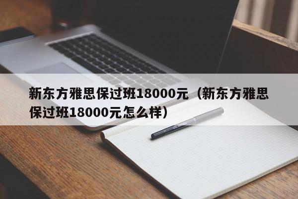 新东方雅思保过班18000元（新东方雅思保过班18000元怎么样）