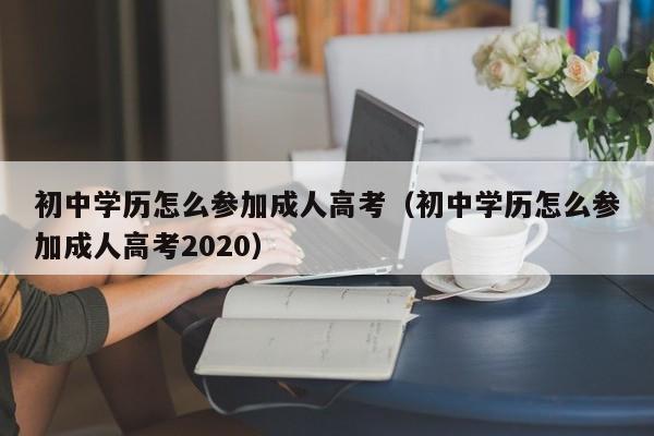 初中学历怎么参加成人高考（初中学历怎么参加成人高考2020）