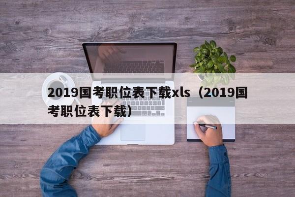 2019国考职位表下载xls（2019国考职位表下载）